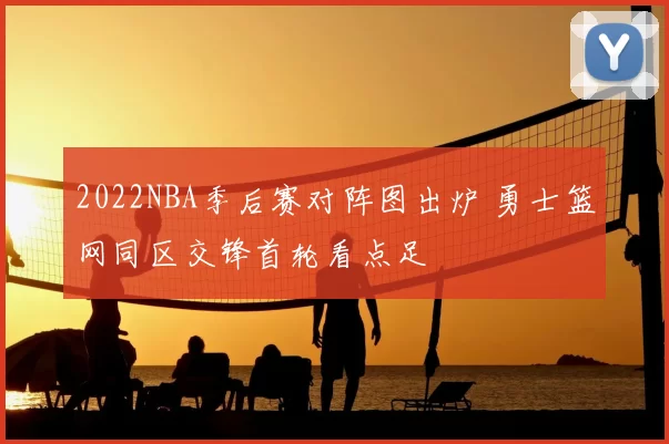 2022NBA季后赛对阵图出炉 勇士篮网同区交锋首轮看点足