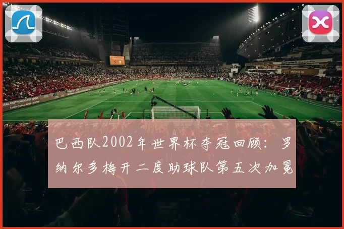 巴西队2002年世界杯夺冠回顾：罗纳尔多梅开二度助球队第五次加冕