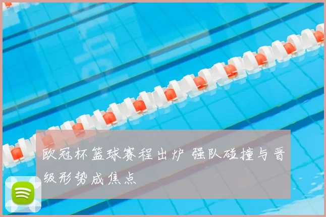 欧冠杯篮球赛程出炉 强队碰撞与晋级形势成焦点