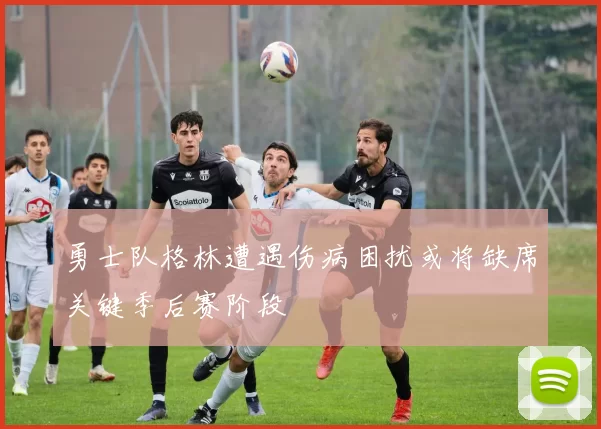 勇士队格林遭遇伤病困扰或将缺席关键季后赛阶段