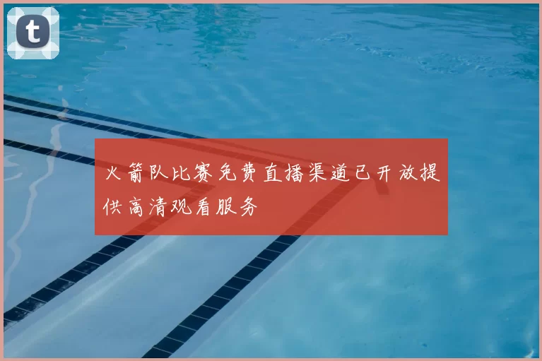 火箭队比赛免费直播渠道已开放提供高清观看服务