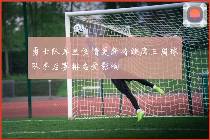 勇士队库里伤情更新将缺席三周球队季后赛排名受影响