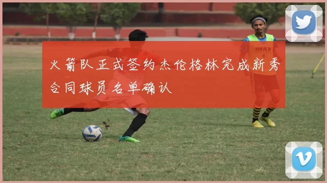 火箭队正式签约杰伦格林完成新秀合同球员名单确认