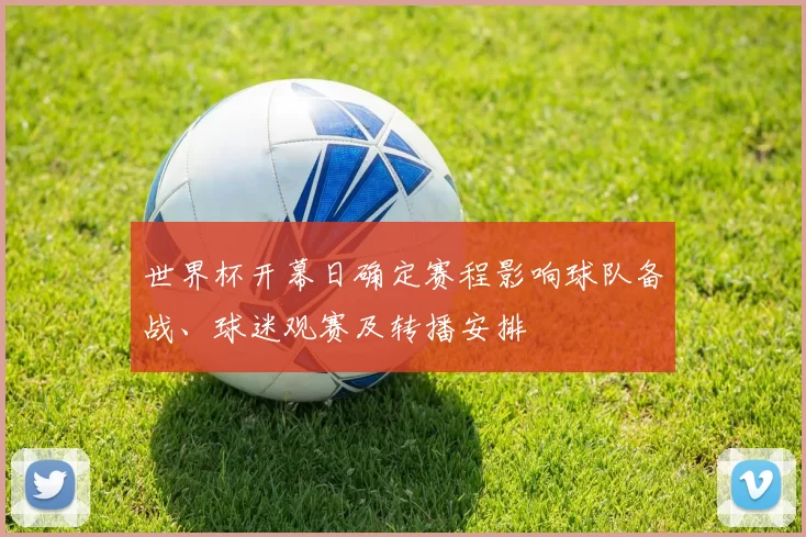 世界杯开幕日确定赛程影响球队备战、球迷观赛及转播安排