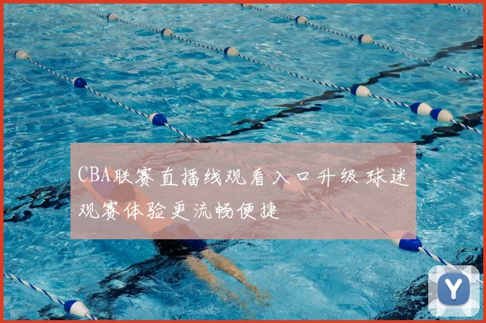 CBA联赛直播线观看入口升级 球迷观赛体验更流畅便捷