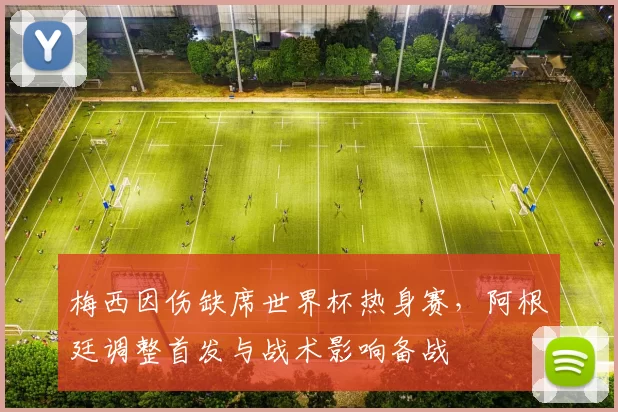 梅西因伤缺席世界杯热身赛，阿根廷调整首发与战术影响备战