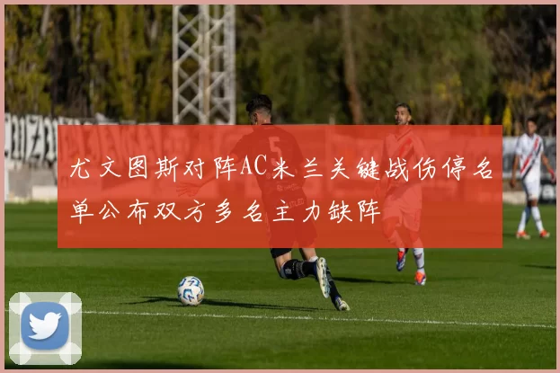尤文图斯对阵AC米兰关键战伤停名单公布双方多名主力缺阵