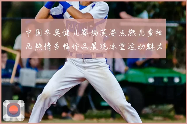 中国冬奥健儿赛场英姿点燃儿童绘画热情多幅作品展现冰雪运动魅力