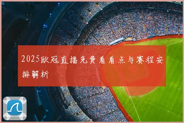 2025欧冠直播免费看看点与赛程安排解析