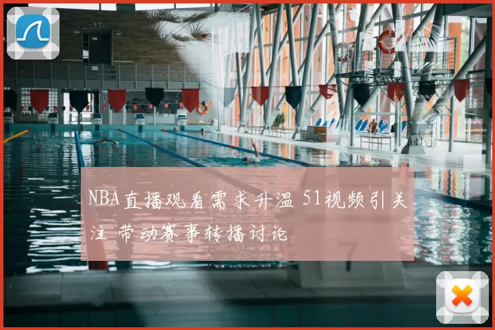 NBA直播观看需求升温 51视频引关注 带动赛事转播讨论