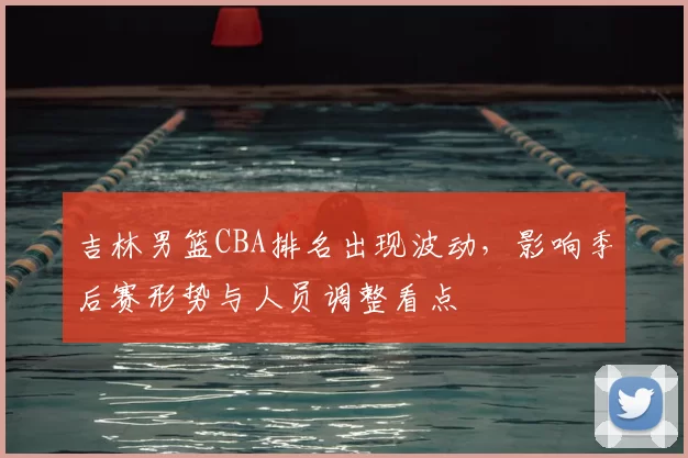 吉林男篮CBA排名出现波动，影响季后赛形势与人员调整看点