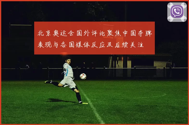 北京奥运会国外评论聚焦中国夺牌表现与各国媒体反应及后续关注