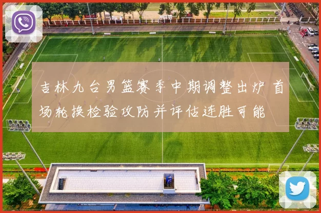 吉林九台男篮赛季中期调整出炉 首场轮换检验攻防并评估连胜可能