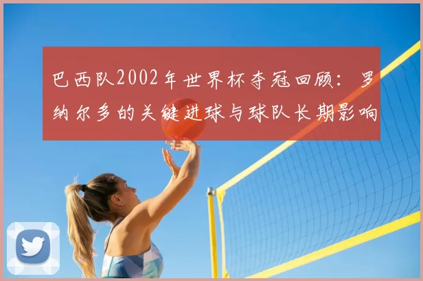 巴西队2002年世界杯夺冠回顾：罗纳尔多的关键进球与球队长期影响