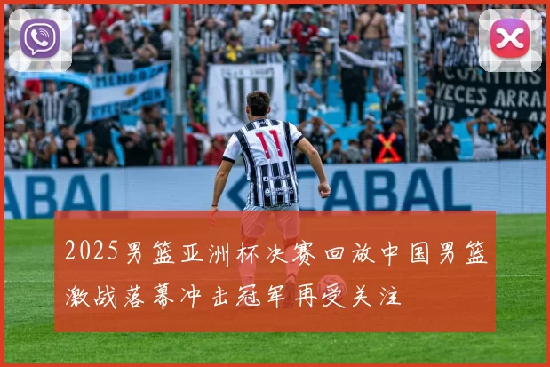 2025男篮亚洲杯决赛回放中国男篮激战落幕冲击冠军再受关注