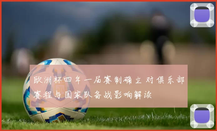 欧洲杯四年一届赛制确立 对俱乐部赛程与国家队备战影响解读