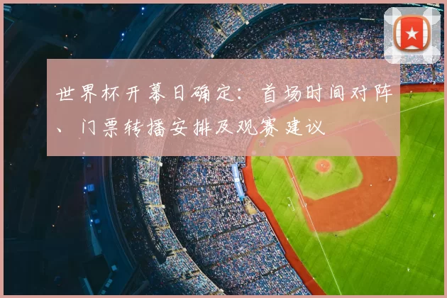 世界杯开幕日确定：首场时间对阵、门票转播安排及观赛建议