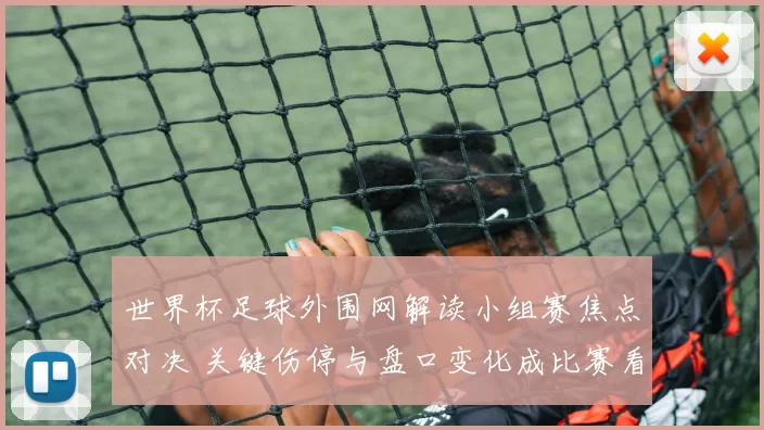 世界杯足球外围网解读小组赛焦点对决 关键伤停与盘口变化成比赛看点
