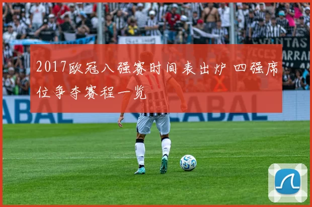 2017欧冠八强赛时间表出炉 四强席位争夺赛程一览