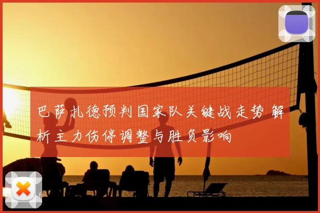 巴萨扎德预判国家队关键战走势 解析主力伤停调整与胜负影响