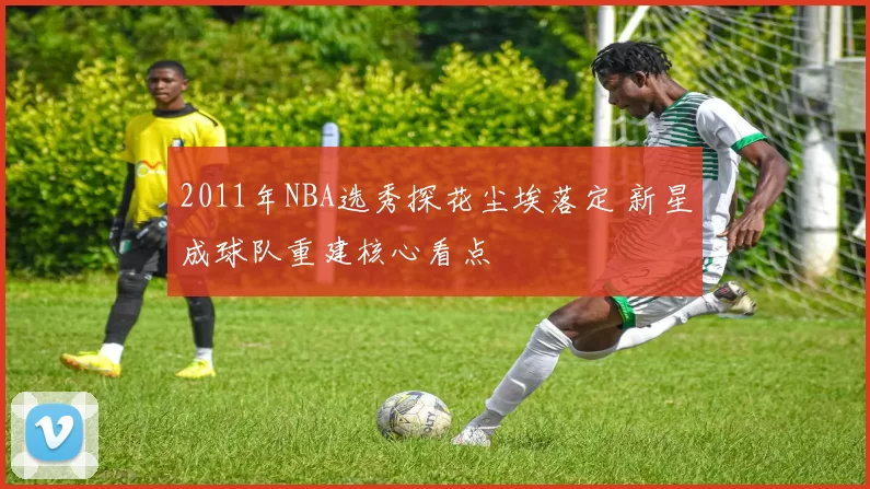 2011年NBA选秀探花尘埃落定 新星成球队重建核心看点