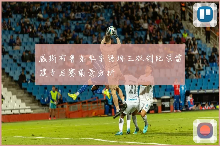 威斯布鲁克单季场均三双创纪录雷霆季后赛前景分析