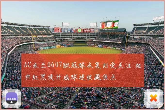 AC米兰0607欧冠球衣复刻受关注 经典红黑设计成球迷收藏焦点
