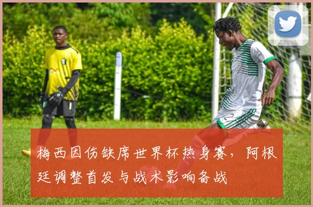 梅西因伤缺席世界杯热身赛，阿根廷调整首发与战术影响备战