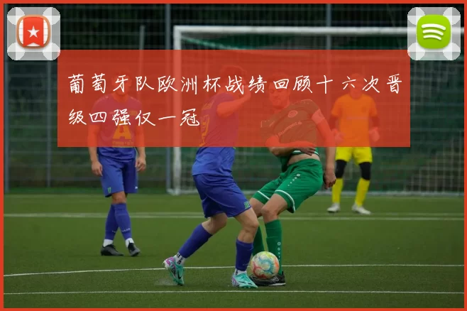 葡萄牙队欧洲杯战绩回顾十六次晋级四强仅一冠