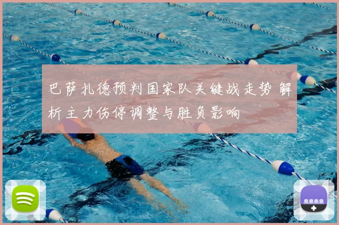 巴萨扎德预判国家队关键战走势 解析主力伤停调整与胜负影响