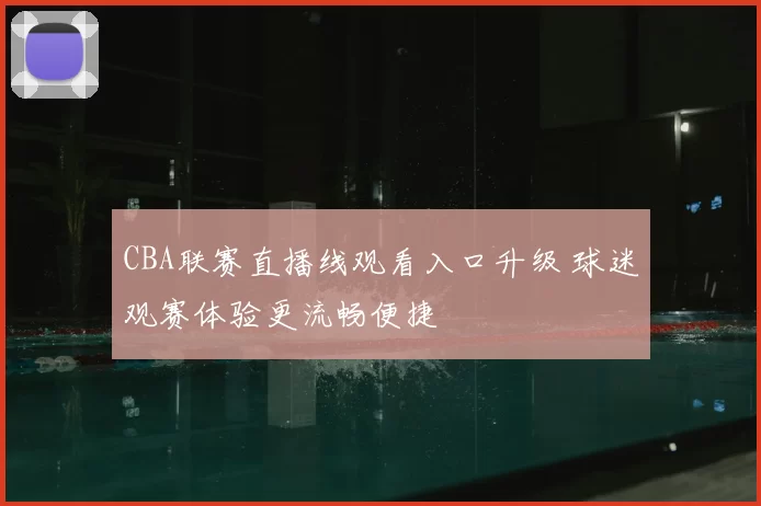 CBA联赛直播线观看入口升级 球迷观赛体验更流畅便捷