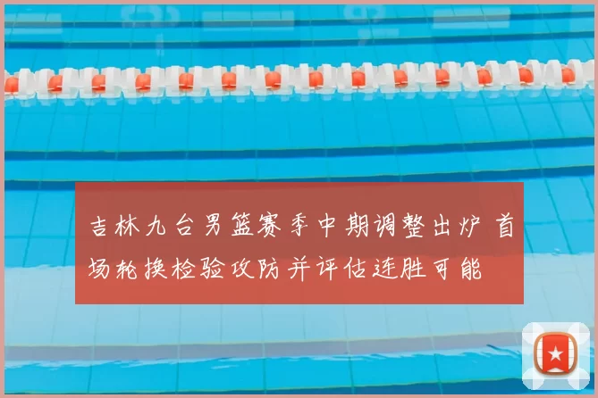 吉林九台男篮赛季中期调整出炉 首场轮换检验攻防并评估连胜可能