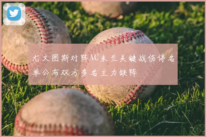 尤文图斯对阵AC米兰关键战伤停名单公布双方多名主力缺阵