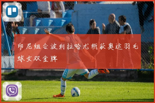 印尼组合波利拉哈尤斩获奥运羽毛球女双金牌