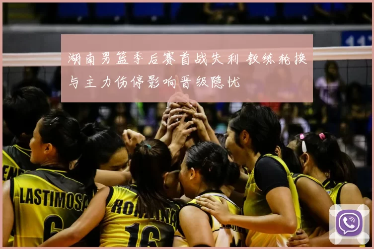 湖南男篮季后赛首战失利 教练轮换与主力伤停影响晋级隐忧