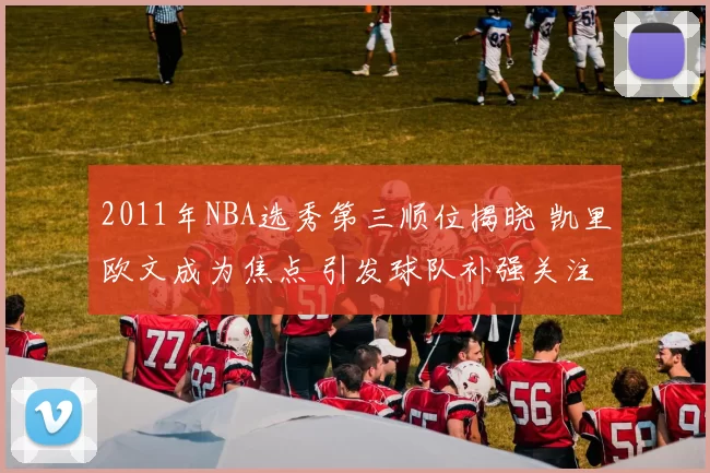 2011年NBA选秀第三顺位揭晓 凯里欧文成为焦点 引发球队补强关注