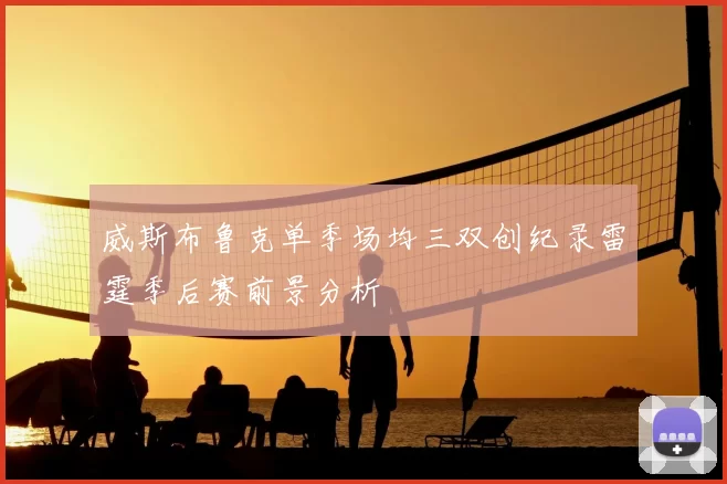 威斯布鲁克单季场均三双创纪录雷霆季后赛前景分析