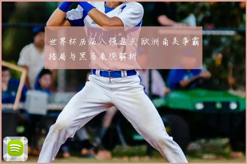 世界杯历届八强盘点 欧洲南美争霸格局与黑马表现解析