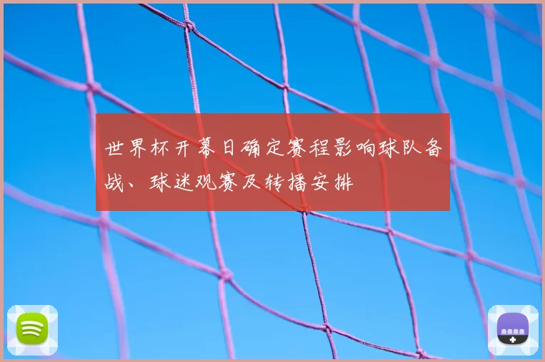 世界杯开幕日确定赛程影响球队备战、球迷观赛及转播安排