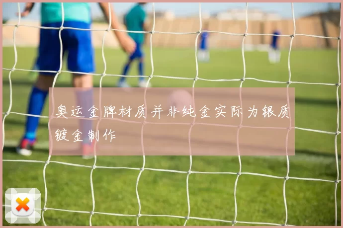 奥运金牌材质并非纯金实际为银质镀金制作