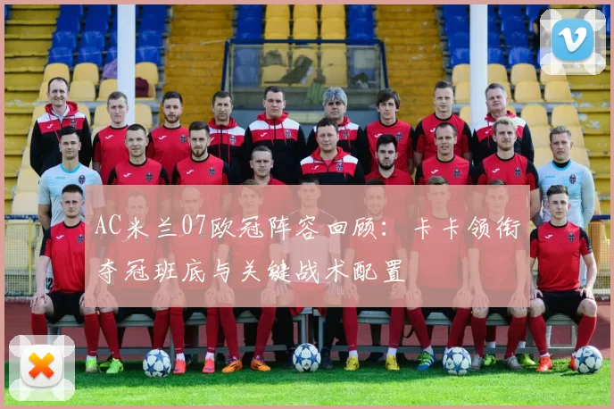 AC米兰07欧冠阵容回顾:卡卡领衔夺冠班底与关键战术配置