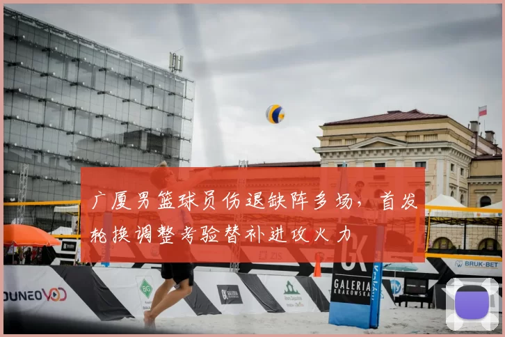 广厦男篮球员伤退缺阵多场，首发轮换调整考验替补进攻火力