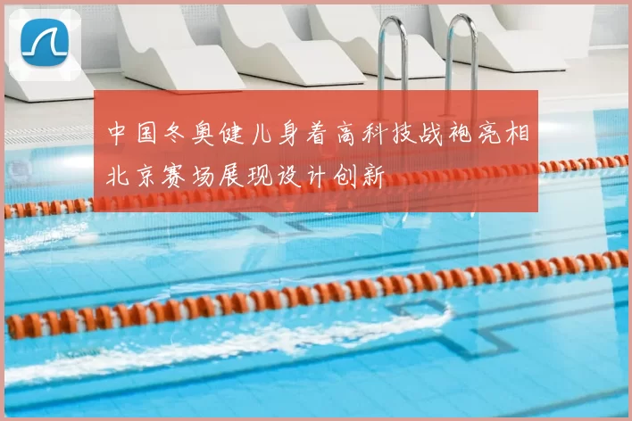 中国冬奥健儿身着高科技战袍亮相北京赛场展现设计创新