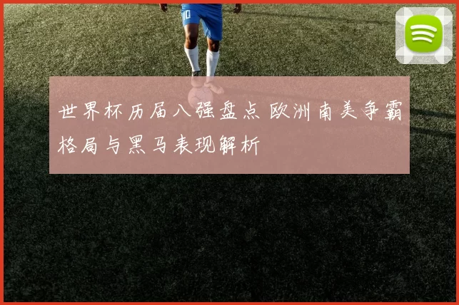 世界杯历届八强盘点 欧洲南美争霸格局与黑马表现解析