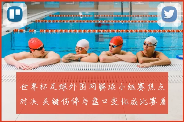 世界杯足球外围网解读小组赛焦点对决 关键伤停与盘口变化成比赛看点
