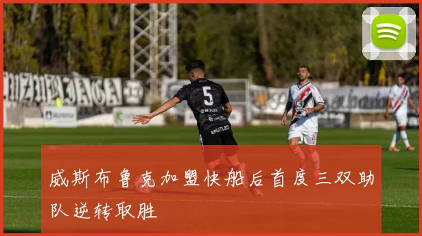 威斯布鲁克加盟快船后首度三双助队逆转取胜