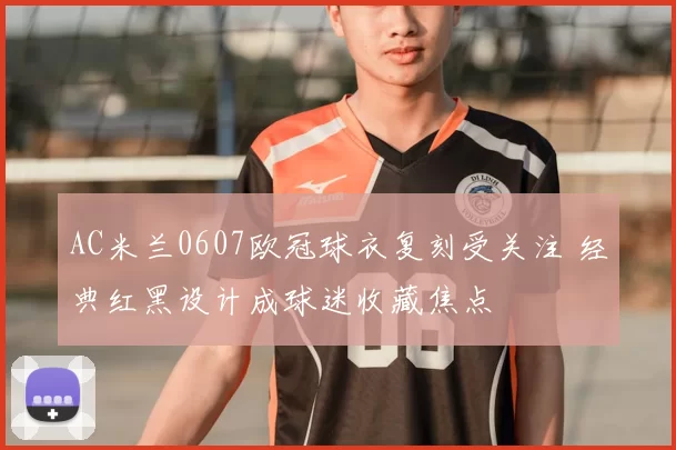 AC米兰0607欧冠球衣复刻受关注 经典红黑设计成球迷收藏焦点