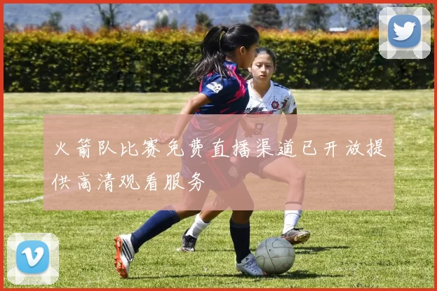 火箭队比赛免费直播渠道已开放提供高清观看服务