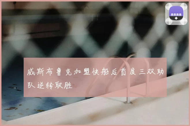 威斯布鲁克加盟快船后首度三双助队逆转取胜