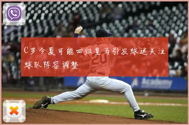 C罗今夏可能回归皇马引发球迷关注球队阵容调整